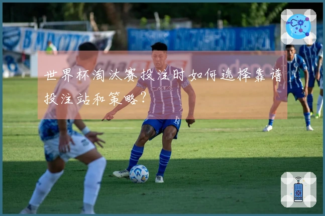 世界杯淘汰赛投注时如何选择靠谱投注站和策略？
