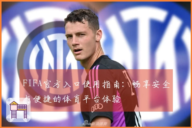 FIFA官方入口使用指南：畅享安全与便捷的体育平台体验