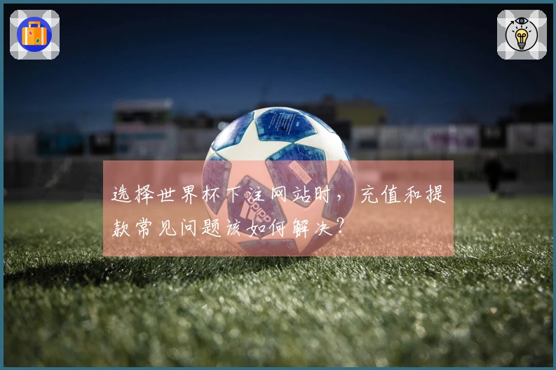 选择世界杯下注网站时，充值和提款常见问题该如何解决？