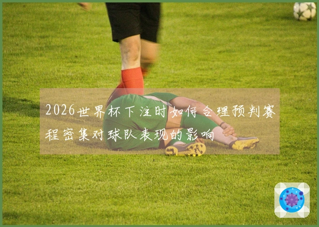 2026世界杯下注时如何合理预判赛程密集对球队表现的影响