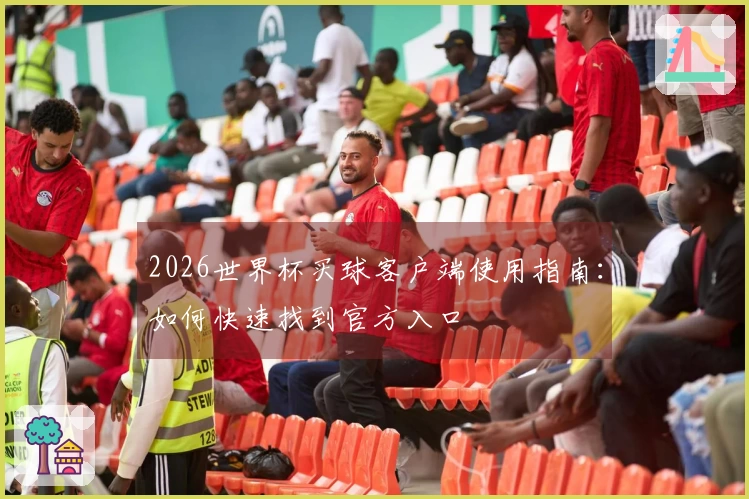 2026世界杯买球客户端使用指南：如何快速找到官方入口