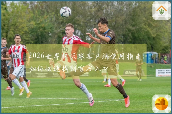 2026世界杯买球客户端使用指南：如何快速找到官方入口