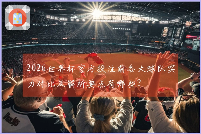 2026世界杯官方投注前各大球队实力对比及解析要点有哪些？