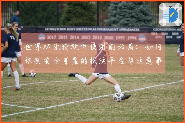 世界杯竞猜软件使用前必看：如何识别安全可靠的投注平台与注意事项