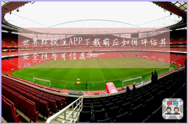世界杯投注APP下载前应如何评估其安全性与可信度？