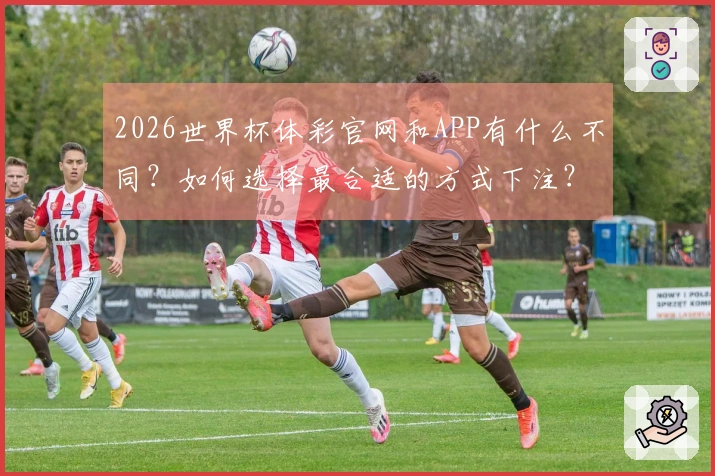 2026世界杯体彩官网和APP有什么不同？如何选择最合适的方式下注？