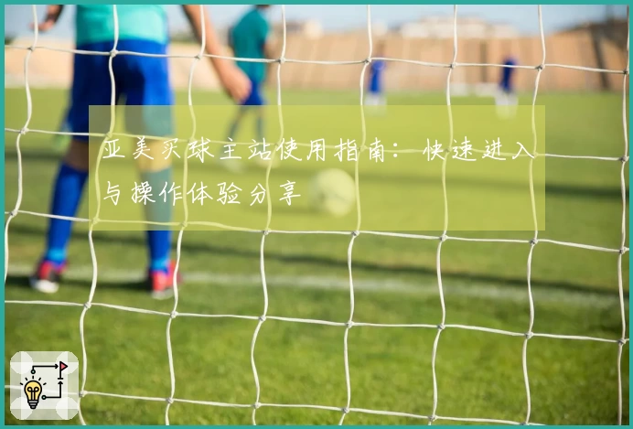 亚美买球主站使用指南：快速进入与操作体验分享