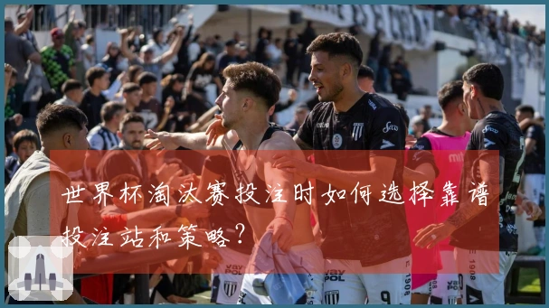 世界杯淘汰赛投注时如何选择靠谱投注站和策略?
