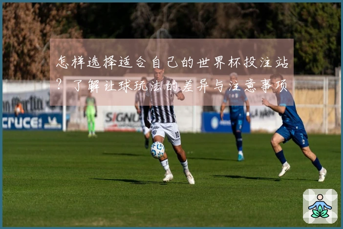 怎样选择适合自己的世界杯投注站？了解让球玩法的差异与注意事项