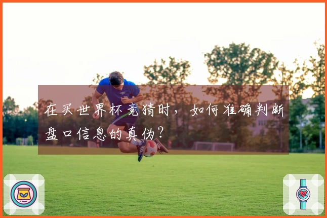 在买世界杯竞猜时，如何准确判断盘口信息的真伪？