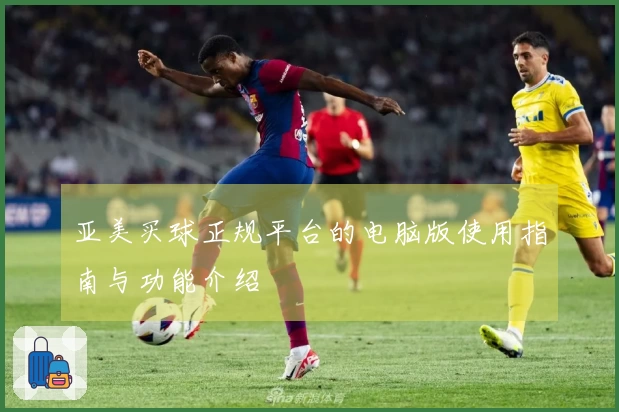 亚美买球正规平台的电脑版使用指南与功能介绍