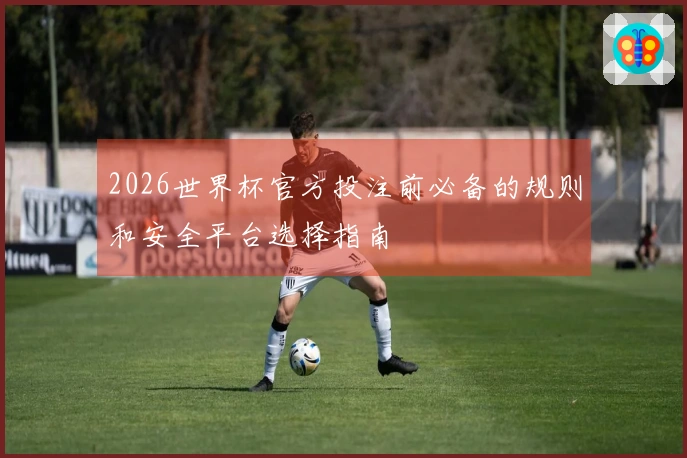 2026世界杯官方投注前必备的规则和安全平台选择指南