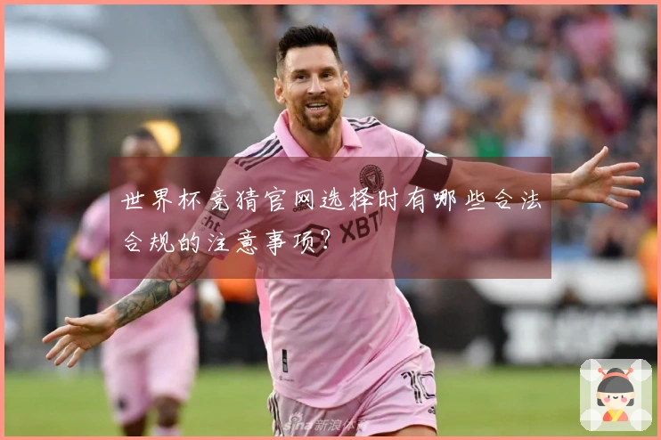 世界杯竞猜官网选择时有哪些合法合规的注意事项？