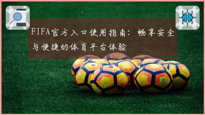 FIFA官方入口使用指南:畅享安全与便捷的体育平台体验