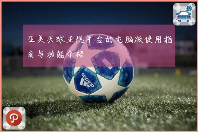 亚美买球正规平台的电脑版使用指南与功能介绍