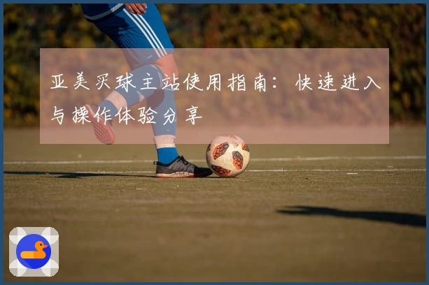 亚美买球主站使用指南：快速进入与操作体验分享