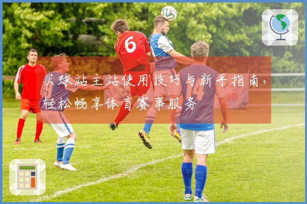 买球站主站使用技巧与新手指南，轻松畅享体育赛事服务