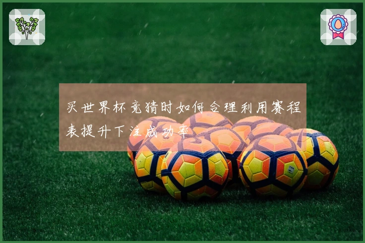 买世界杯竞猜时如何合理利用赛程表提升下注成功率