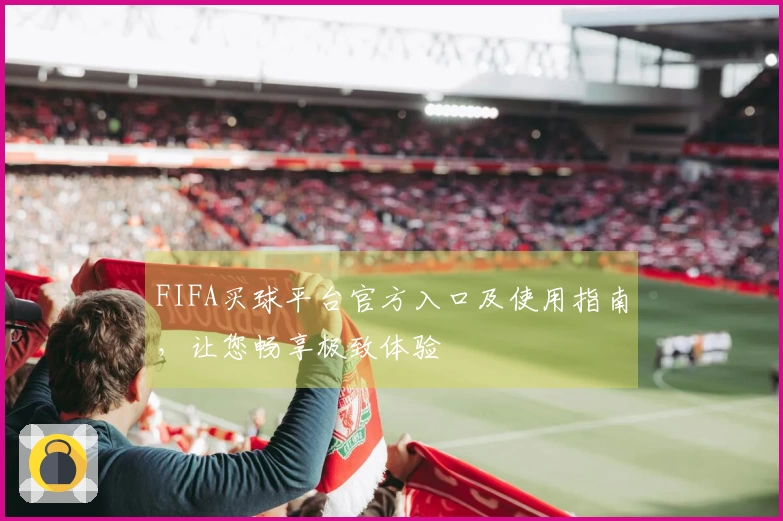 FIFA买球平台官方入口及使用指南，让您畅享极致体验