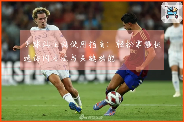 买球站主站使用指南：轻松掌握快速访问方法与关键功能