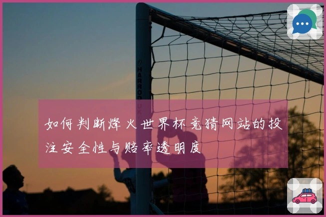 如何判断烽火世界杯竞猜网站的投注安全性与赔率透明度