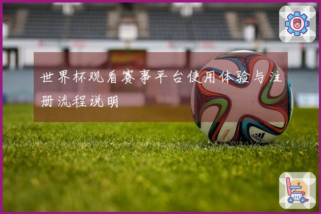 世界杯观看赛事平台使用体验与注册流程说明