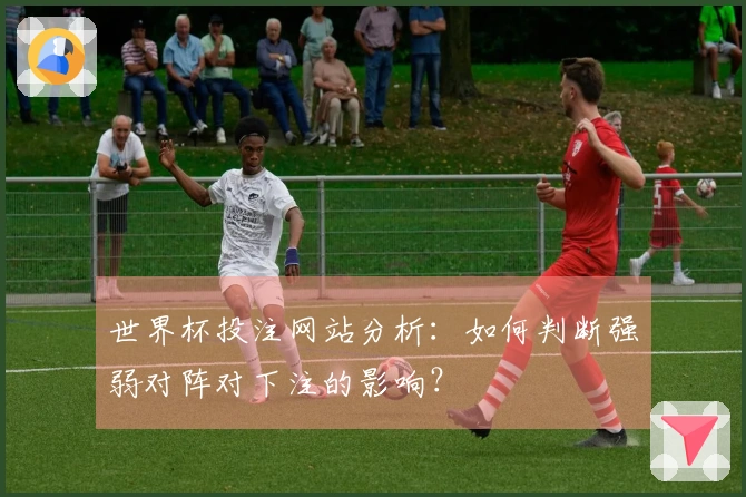 世界杯投注网站分析：如何判断强弱对阵对下注的影响？