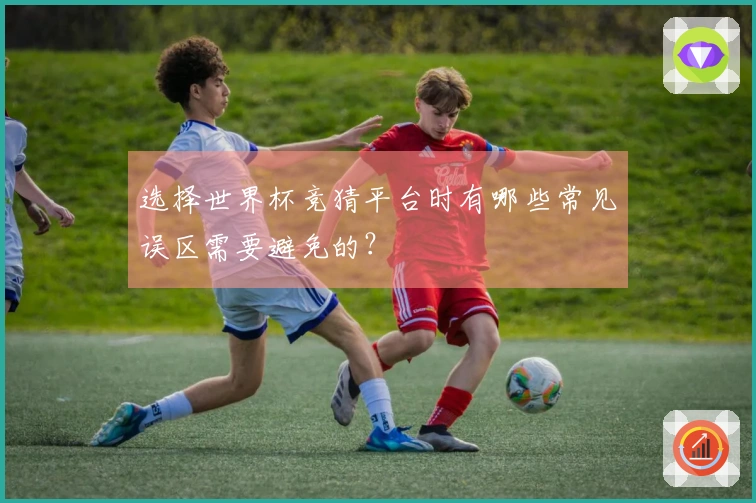 选择世界杯竞猜平台时有哪些常见误区需要避免的？