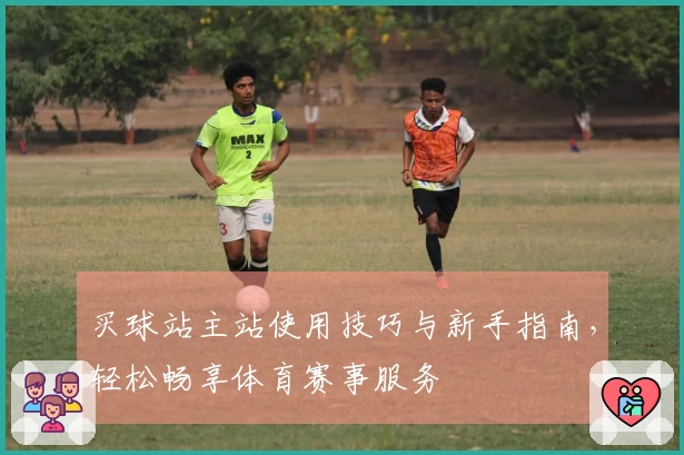 买球站主站使用技巧与新手指南，轻松畅享体育赛事服务