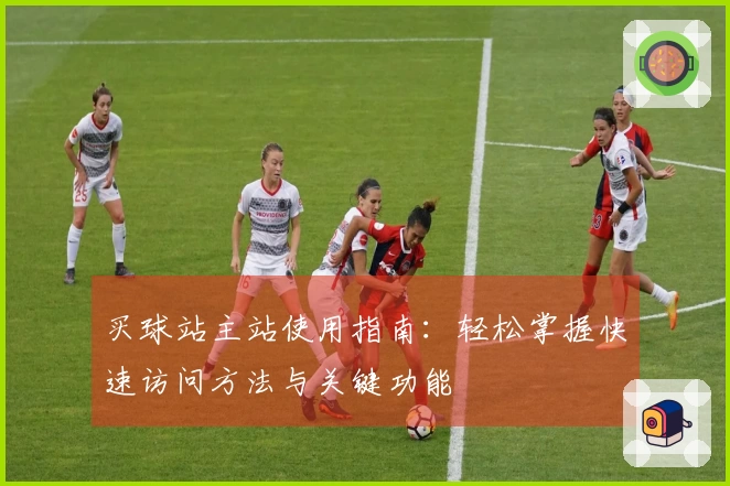 买球站主站使用指南：轻松掌握快速访问方法与关键功能