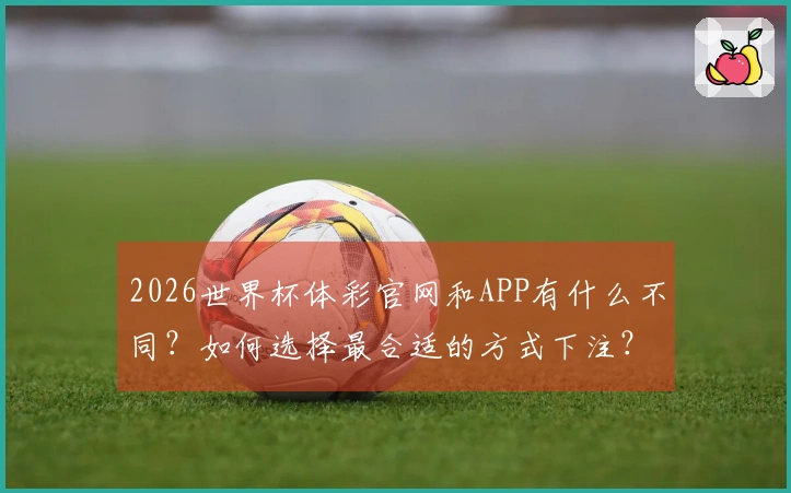 2026世界杯体彩官网和APP有什么不同？如何选择最合适的方式下注？