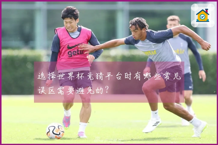 选择世界杯竞猜平台时有哪些常见误区需要避免的？