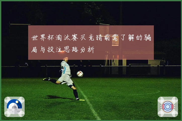 世界杯淘汰赛买竞猜前需了解的骗局与投注思路分析