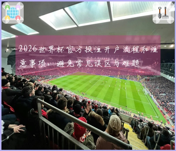 2026世界杯官方投注开户流程和注意事项，避免常见误区与难题